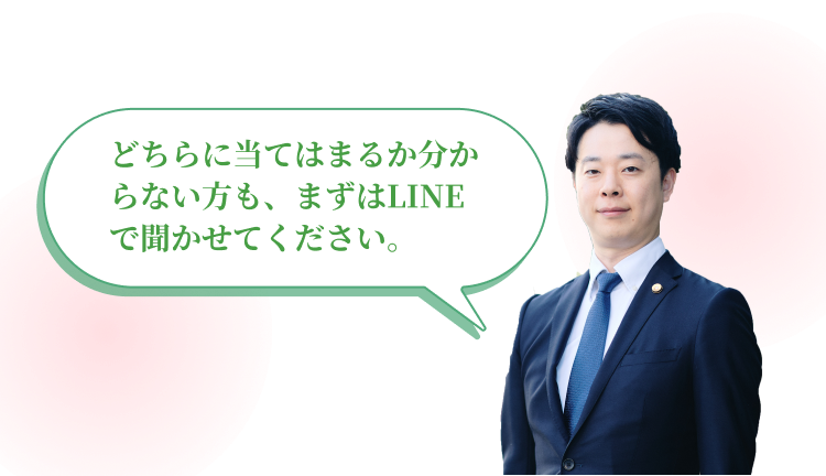 どちらに当てはまるか分からない方も、まずはLINEで聞かせてください。